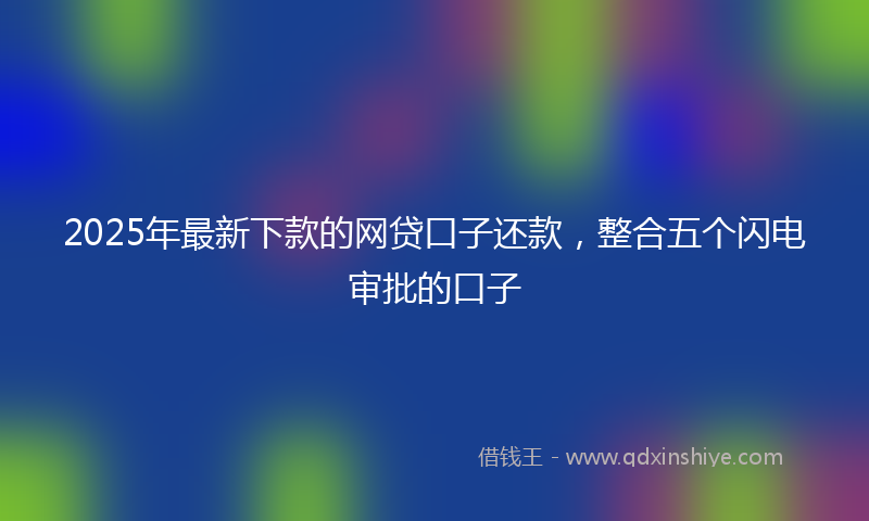 2025年最新下款的网贷口子还款，整合五个闪电审批的口子