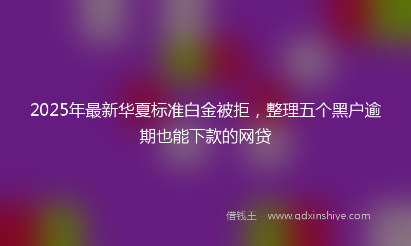 2025年最新华夏标准白金被拒，整理五个黑户逾期也能下款的网贷