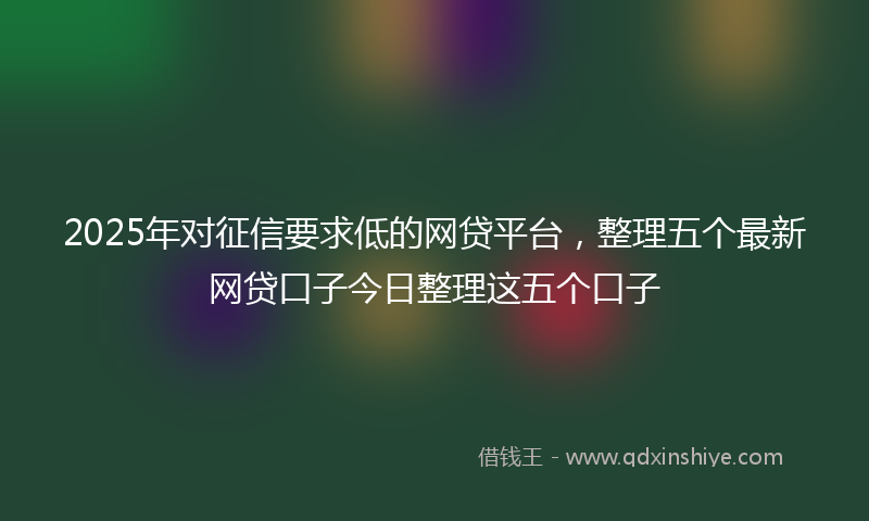 2025年对征信要求低的网贷平台，整理五个最新网贷口子今日整理这五个口子