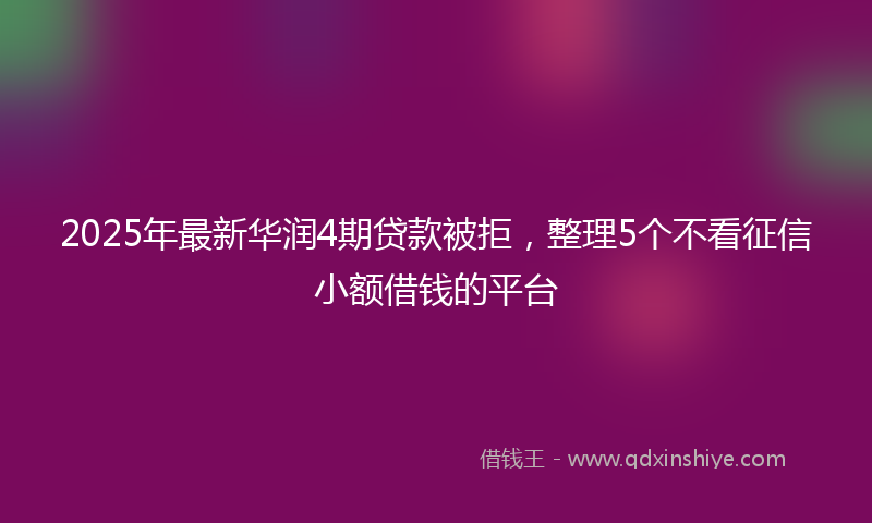 2025年最新华润4期贷款被拒，整理5个不看征信小额借钱的平台