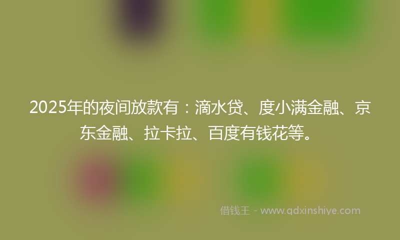 2025年的夜间放款有：滴水贷、度小满金融、京东金融、拉卡拉、百度有钱花等。