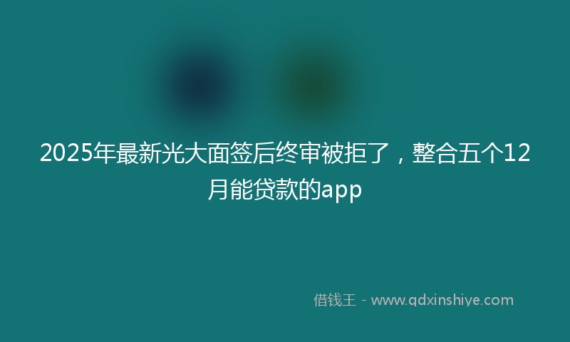 2025年最新光大面签后终审被拒了，整合五个12月能贷款的app