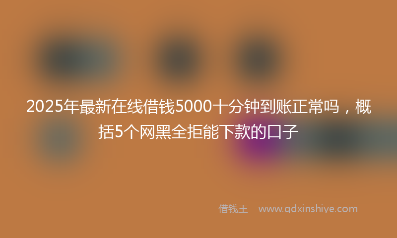 2025年最新在线借钱5000十分钟到账正常吗，概括5个网黑全拒能下款的口子