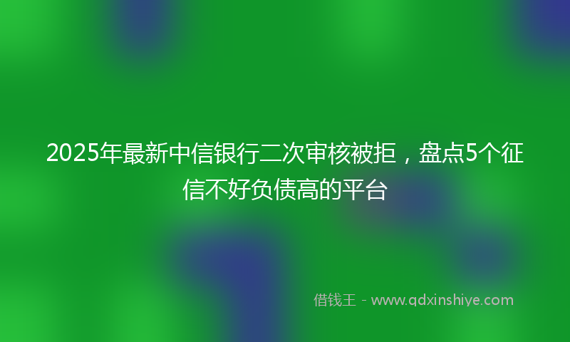 2025年最新中信银行二次审核被拒，盘点5个征信不好负债高的平台