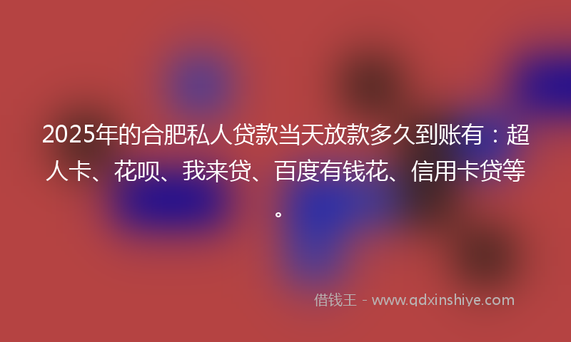2025年的合肥私人贷款当天放款多久到账有：超人卡、花呗、我来贷、百度有钱花、信用卡贷等。