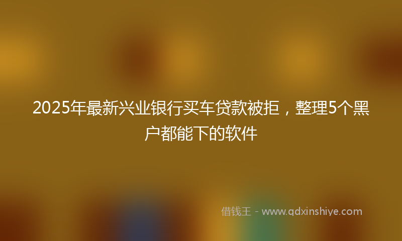 2025年最新兴业银行买车贷款被拒，整理5个黑户都能下的软件