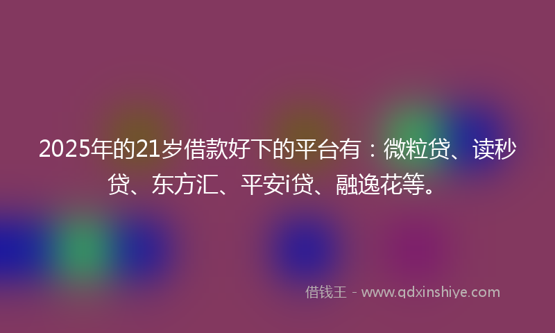 2025年的21岁借款好下的平台有：微粒贷、读秒贷、东方汇、平安i贷、融逸花等。