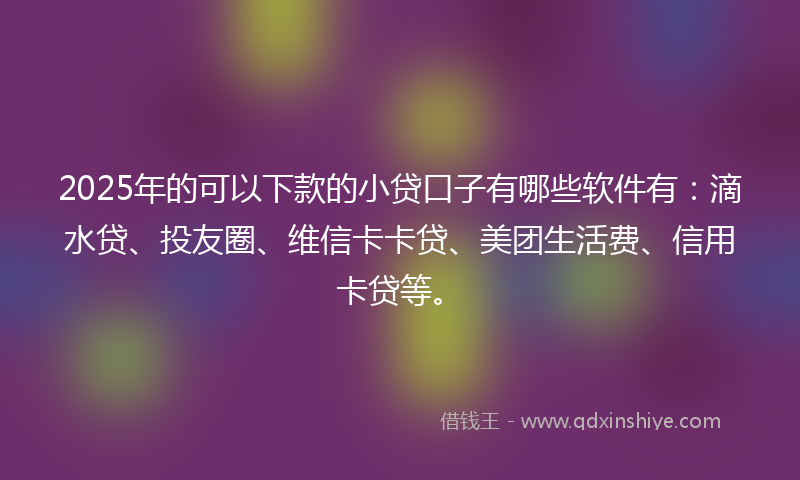2025年的可以下款的小贷口子有哪些软件有：滴水贷、投友圈、维信卡卡贷、美团生活费、信用卡贷等。