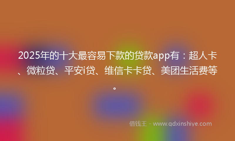 2025年的十大最容易下款的贷款app有：超人卡、微粒贷、平安i贷、维信卡卡贷、美团生活费等。