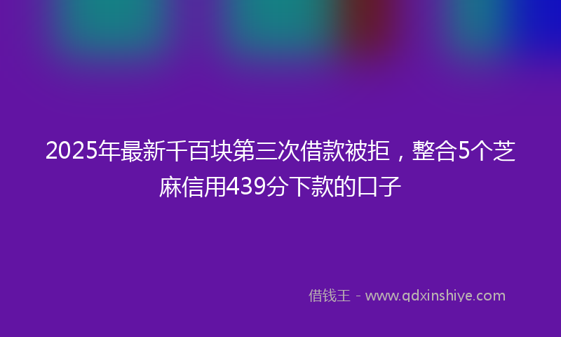 2025年最新千百块第三次借款被拒，整合5个芝麻信用439分下款的口子