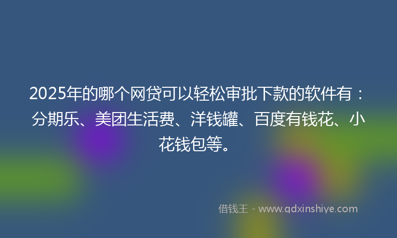 2025年的哪个网贷可以轻松审批下款的软件有：分期乐、美团生活费、洋钱罐、百度有钱花、小花钱包等。