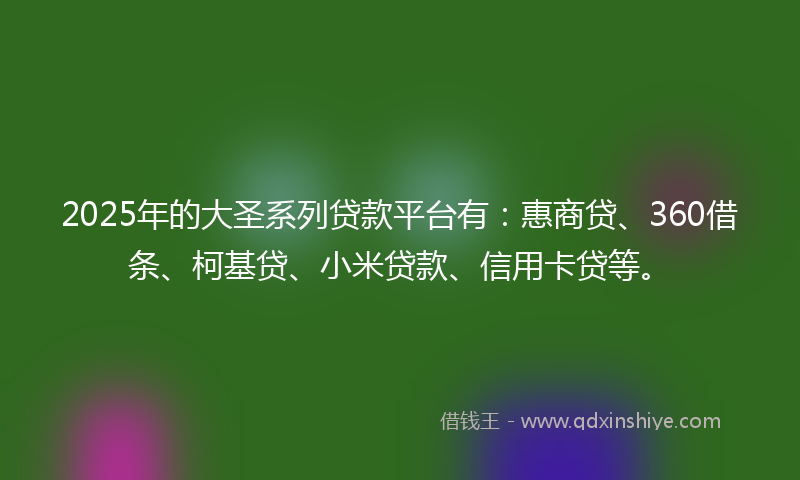 2025年的大圣系列贷款平台有：惠商贷、360借条、柯基贷、小米贷款、信用卡贷等。
