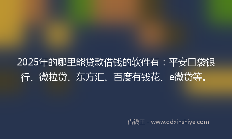 2025年的哪里能贷款借钱的软件有：平安口袋银行、微粒贷、东方汇、百度有钱花、e微贷等。