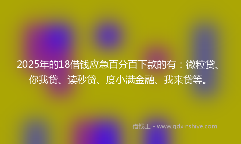 2025年的18借钱应急百分百下款的有：微粒贷、你我贷、读秒贷、度小满金融、我来贷等。