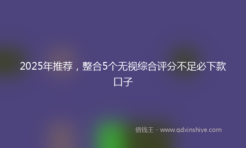 2025年推荐，整合5个无视综合评分不足必下款口子