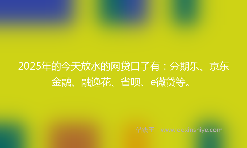2025年的今天放水的网贷口子有：分期乐、京东金融、融逸花、省呗、e微贷等。