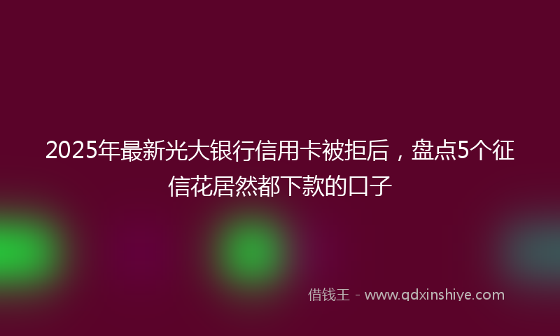 2025年最新光大银行信用卡被拒后，盘点5个征信花居然都下款的口子