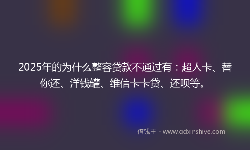 2025年的为什么整容贷款不通过有：超人卡、替你还、洋钱罐、维信卡卡贷、还呗等。