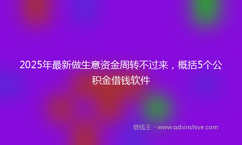 2025年最新做生意资金周转不过来，概括5个公积金借钱软件