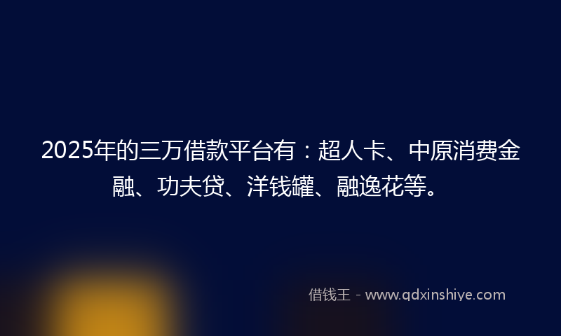 2025年的三万借款平台有：超人卡、中原消费金融、功夫贷、洋钱罐、融逸花等。