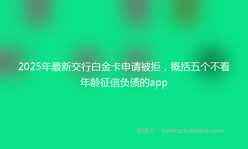 2025年最新交行白金卡申请被拒，概括五个不看年龄征信负债的app
