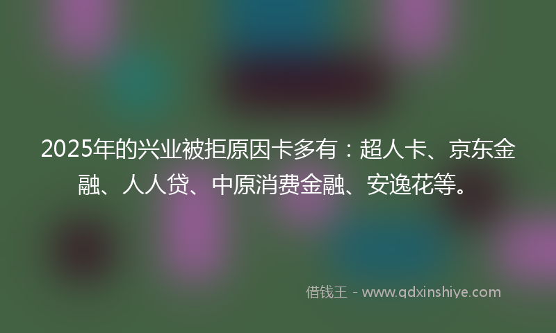 2025年的兴业被拒原因卡多有：超人卡、京东金融、人人贷、中原消费金融、安逸花等。