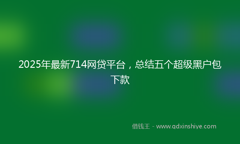 2025年最新714网贷平台，总结五个超级黑户包下款