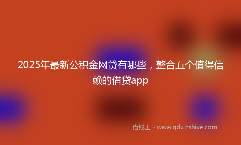 2025年最新公积金网贷有哪些，整合五个值得信赖的借贷app