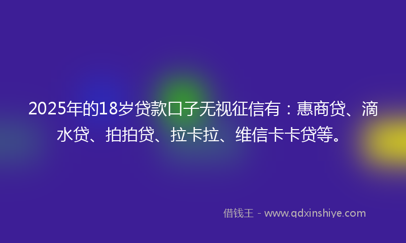 2025年的18岁贷款口子无视征信有：惠商贷、滴水贷、拍拍贷、拉卡拉、维信卡卡贷等。