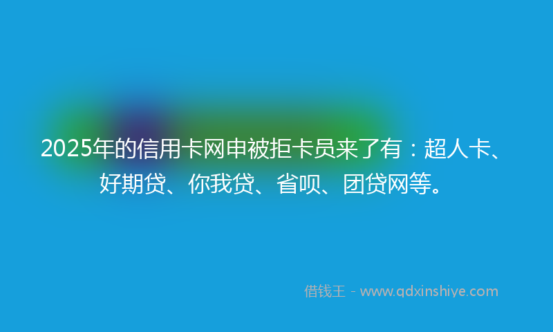 2025年的信用卡网申被拒卡员来了有：超人卡、好期贷、你我贷、省呗、团贷网等。