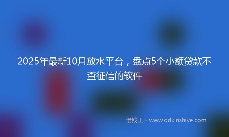 2025年最新10月放水平台，盘点5个小额贷款不查征信的软件