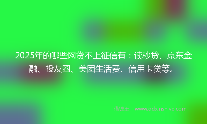 2025年的哪些网贷不上征信有：读秒贷、京东金融、投友圈、美团生活费、信用卡贷等。