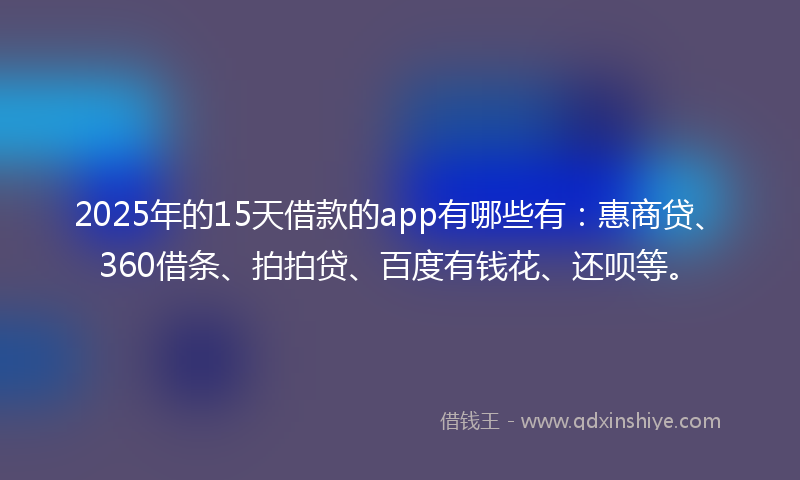 2025年的15天借款的app有哪些有：惠商贷、360借条、拍拍贷、百度有钱花、还呗等。