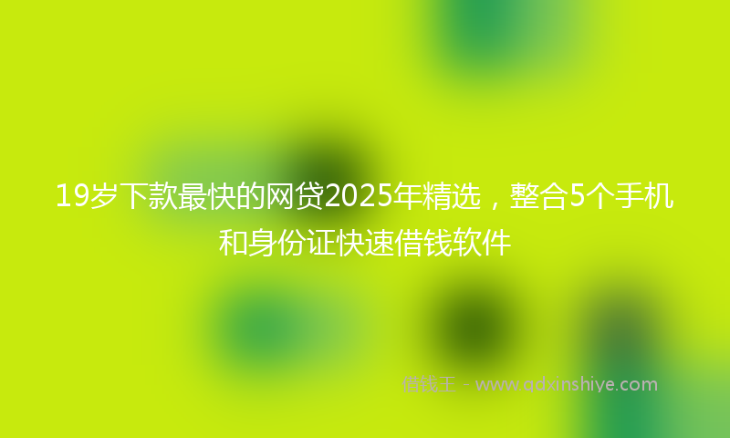 19岁下款最快的网贷2025年精选，整合5个手机和身份证快速借钱软件