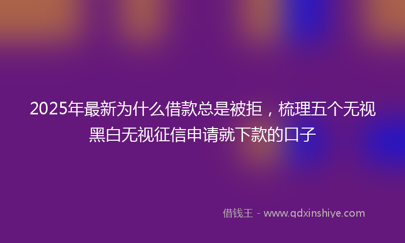 2025年最新为什么借款总是被拒，梳理五个无视黑白无视征信申请就下款的口子