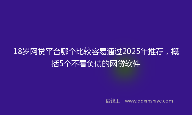 18岁网贷平台哪个比较容易通过2025年推荐，概括5个不看负债的网贷软件