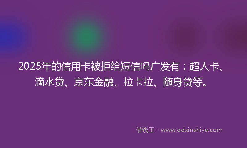 2025年的信用卡被拒给短信吗广发有：超人卡、滴水贷、京东金融、拉卡拉、随身贷等。