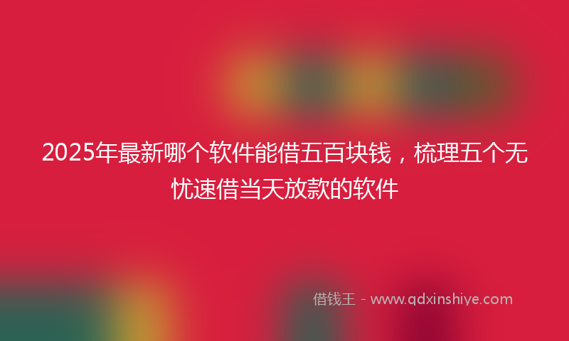2025年最新哪个软件能借五百块钱，梳理五个无忧速借当天放款的软件