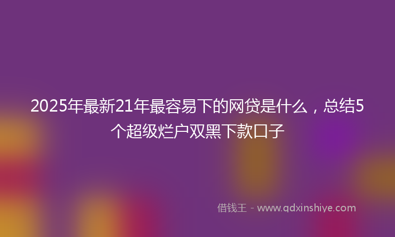 2025年最新21年最容易下的网贷是什么，总结5个超级烂户双黑下款口子