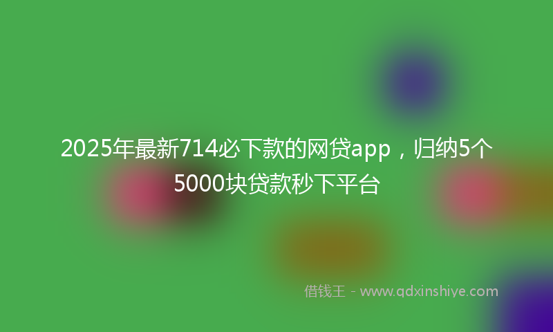 2025年最新714必下款的网贷app，归纳5个5000块贷款秒下平台
