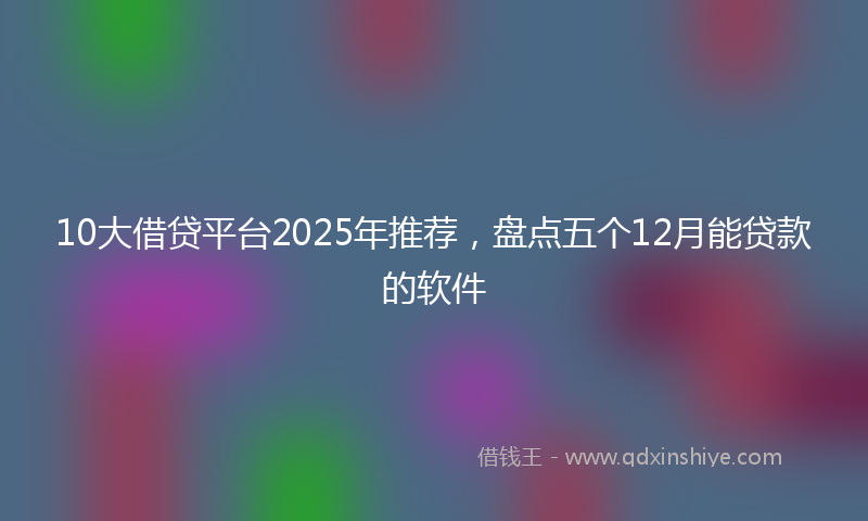 10大借贷平台2025年推荐，盘点五个12月能贷款的软件