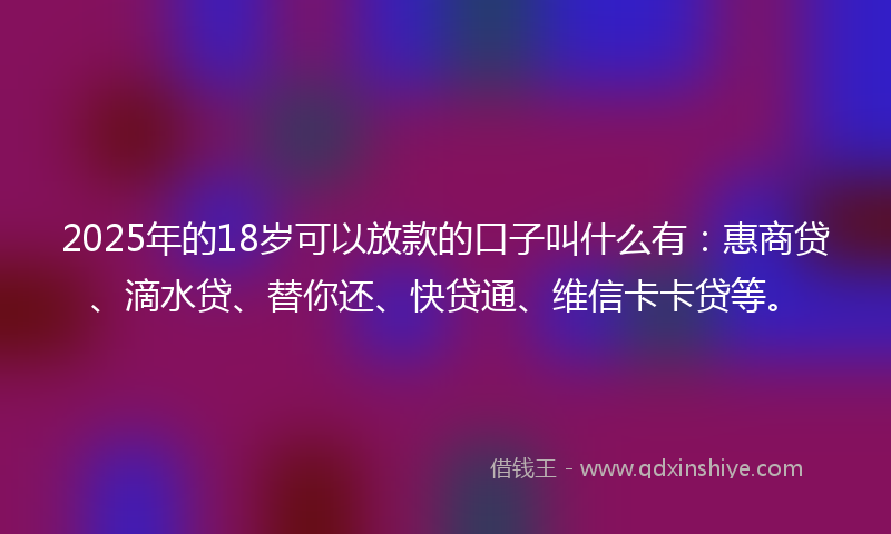2025年的18岁可以放款的口子叫什么有：惠商贷、滴水贷、替你还、快贷通、维信卡卡贷等。