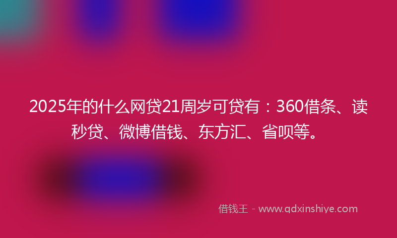 2025年的什么网贷21周岁可贷有：360借条、读秒贷、微博借钱、东方汇、省呗等。