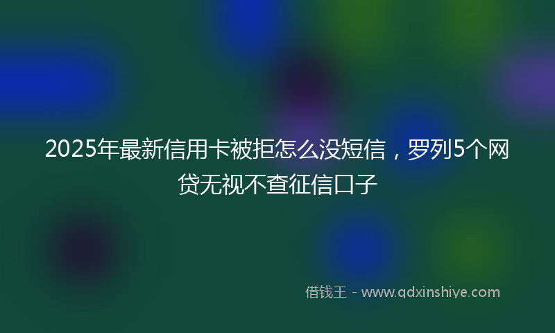 2025年最新信用卡被拒怎么没短信，罗列5个网贷无视不查征信口子