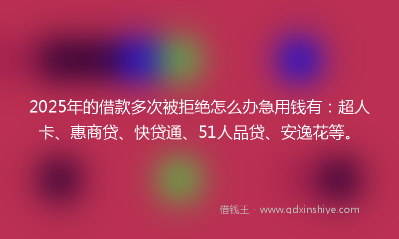 2025年的借款多次被拒绝怎么办急用钱有：超人卡、惠商贷、快贷通、51人品贷、安逸花等。