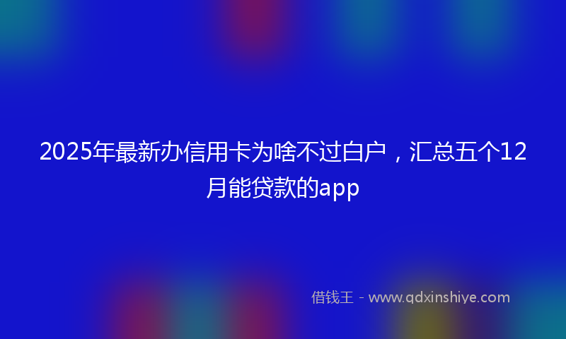 2025年最新办信用卡为啥不过白户，汇总五个12月能贷款的app