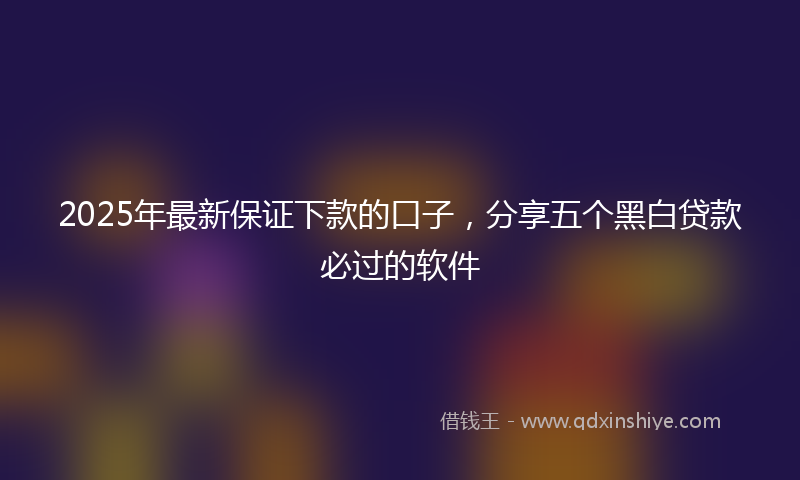 2025年最新保证下款的口子，分享五个黑白贷款必过的软件