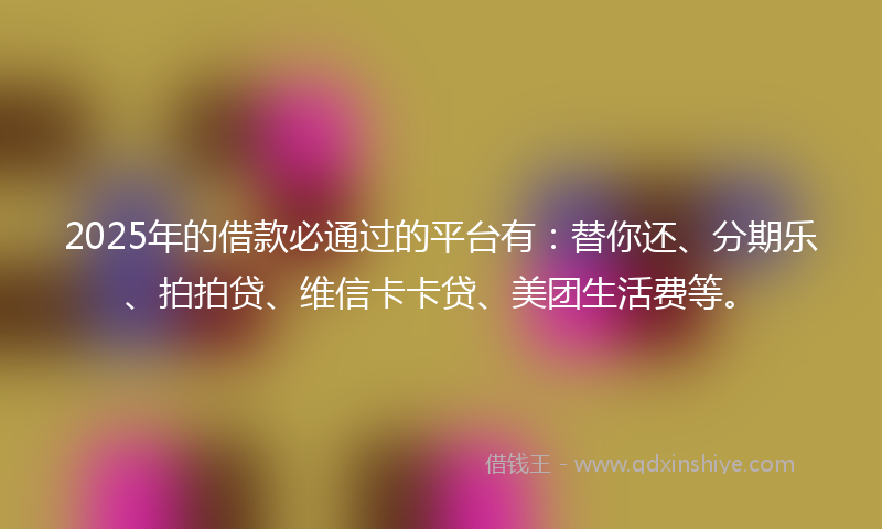 2025年的借款必通过的平台有：替你还、分期乐、拍拍贷、维信卡卡贷、美团生活费等。
