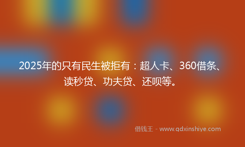 2025年的只有民生被拒有：超人卡、360借条、读秒贷、功夫贷、还呗等。