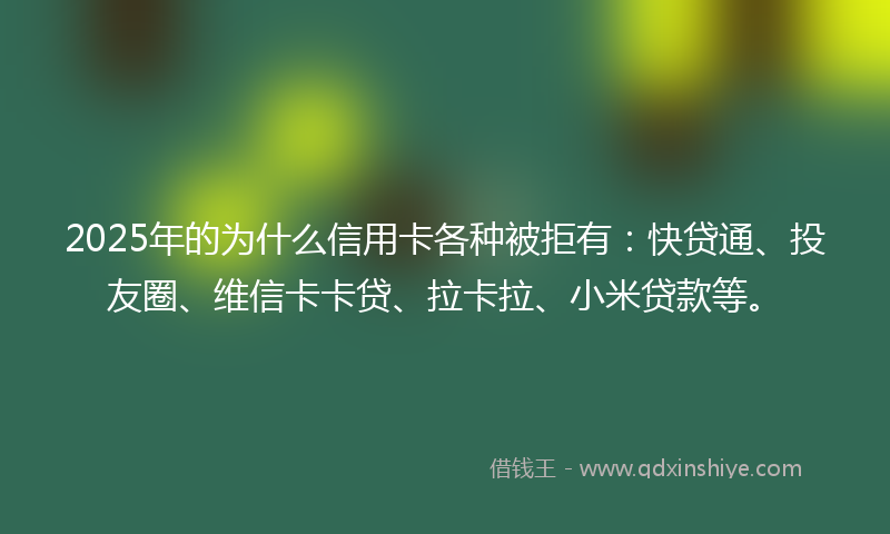 2025年的为什么信用卡各种被拒有：快贷通、投友圈、维信卡卡贷、拉卡拉、小米贷款等。